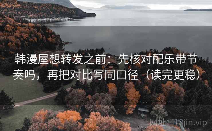 韩漫屋想转发之前：先核对配乐带节奏吗，再把对比写同口径（读完更稳）