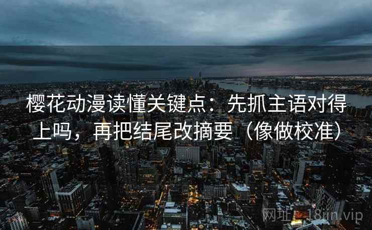 樱花动漫读懂关键点：先抓主语对得上吗，再把结尾改摘要（像做校准）