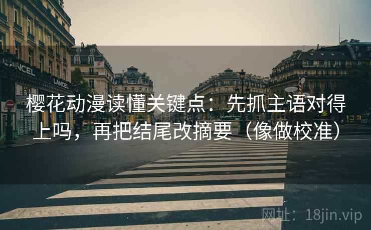 樱花动漫读懂关键点：先抓主语对得上吗，再把结尾改摘要（像做校准）