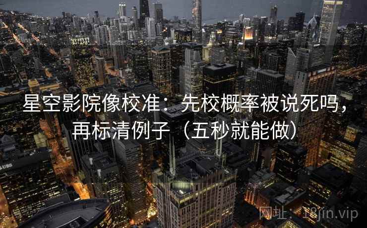 星空影院像校准：先校概率被说死吗，再标清例子（五秒就能做）