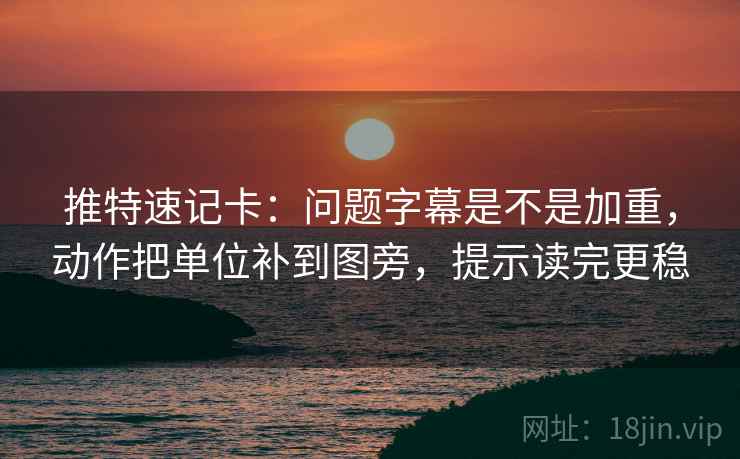 推特速记卡：问题字幕是不是加重，动作把单位补到图旁，提示读完更稳