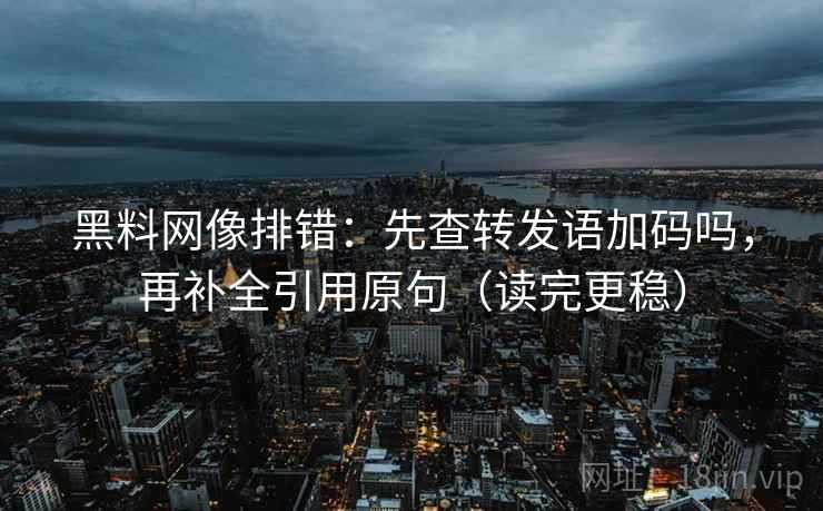 黑料网像排错：先查转发语加码吗，再补全引用原句（读完更稳）