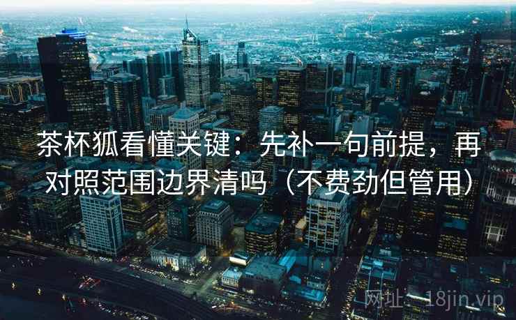 茶杯狐看懂关键：先补一句前提，再对照范围边界清吗（不费劲但管用）