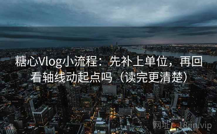 糖心Vlog小流程：先补上单位，再回看轴线动起点吗（读完更清楚）