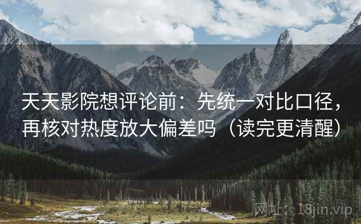 天天影院想评论前：先统一对比口径，再核对热度放大偏差吗（读完更清醒）