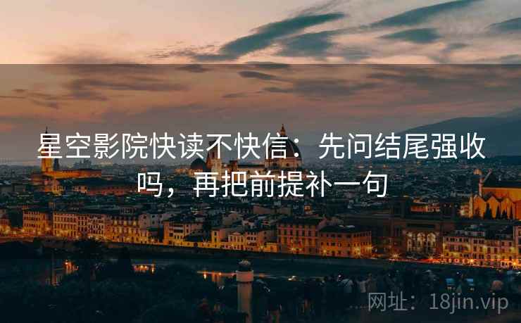 星空影院快读不快信:先问结尾强收吗,再把前提补一句 星空影院快读不快信:先问结尾强收吗,再把前提补一句