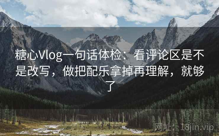糖心Vlog一句话体检:看评论区是不是改写,做把配乐拿掉再理解,就够了