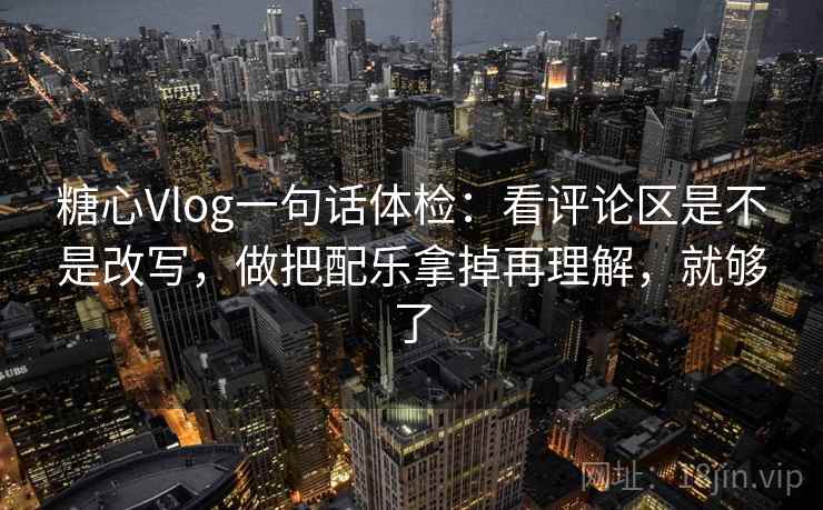 糖心Vlog一句话体检:看评论区是不是改写,做把配乐拿掉再理解,就够了 糖心Vlog一句话体检:看评论区是不是改写,做把配乐拿掉再理解,就够了