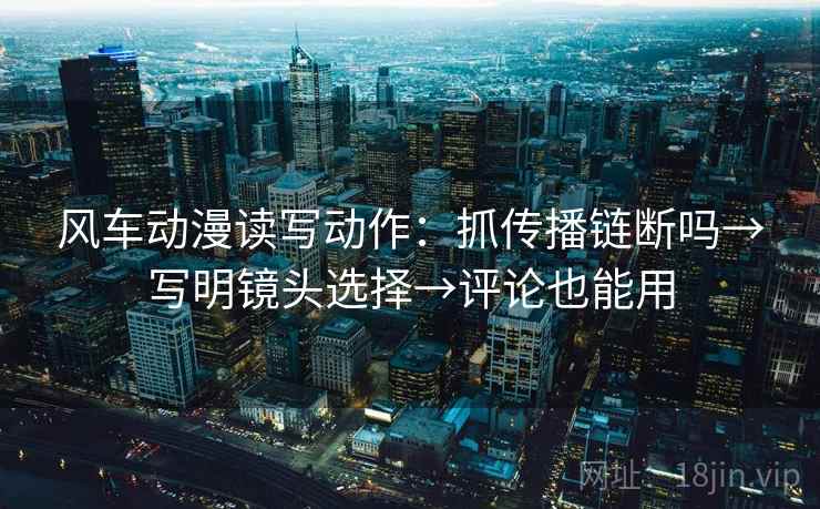 风车动漫读写动作:抓传播链断吗→写明镜头选择→评论也能用 风车动漫读写动作:抓传播链断吗→写明镜头选择→评论也能用