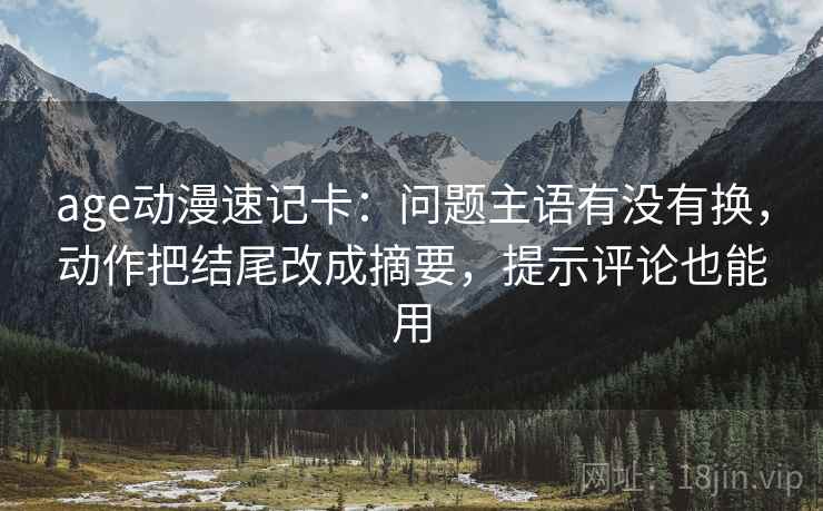 age动漫速记卡:问题主语有没有换,动作把结尾改成摘要,提示评论也能用 age动漫速记卡:问题主语有没有换,动作把结尾改成摘要,提示评论也能用