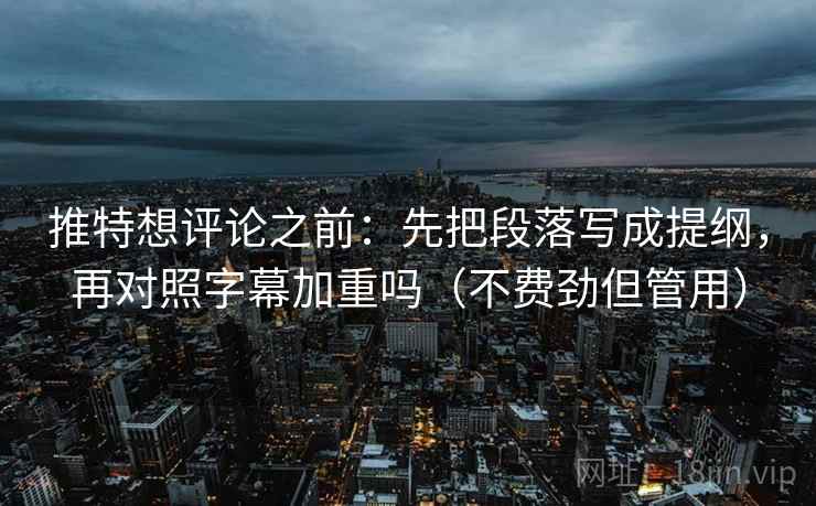 推特想评论之前:先把段落写成提纲,再对照字幕加重吗(不费劲但管用) 推特想评论之前:先把段落写成提纲,再对照字幕加重吗(不费劲但管用)