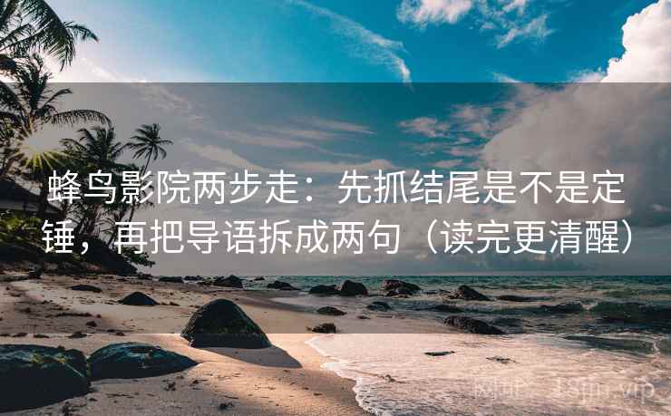 蜂鸟影院两步走：先抓结尾是不是定锤，再把导语拆成两句（读完更清醒）