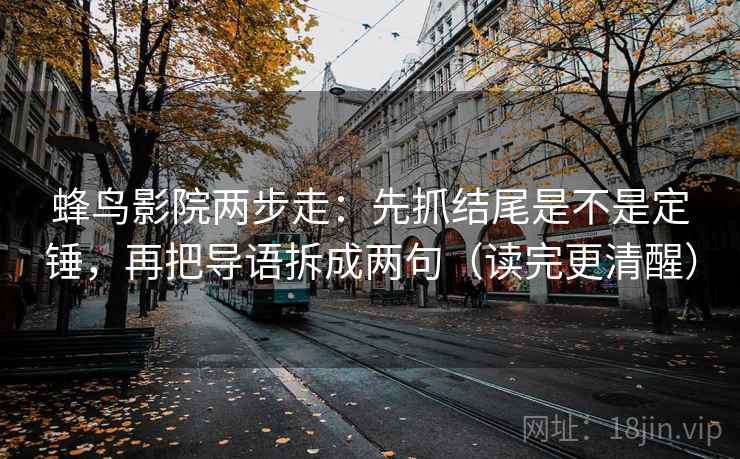 蜂鸟影院两步走:先抓结尾是不是定锤,再把导语拆成两句(读完更清醒) 蜂鸟影院两步走:先抓结尾是不是定锤,再把导语拆成两句(读完更清醒)