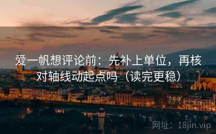 爱一帆想评论前:先补上单位,再核对轴线动起点吗(读完更稳) 爱一帆想评论前:先补上单位,再核对轴线动起点吗(读完更稳)