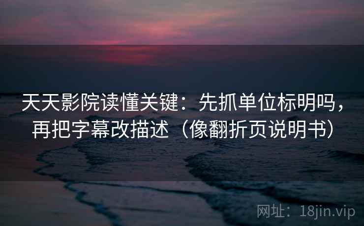 天天影院读懂关键:先抓单位标明吗,再把字幕改描述(像翻折页说明书) 天天影院读懂关键:先抓单位标明吗,再把字幕改描述(像翻折页说明书)