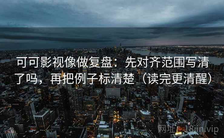 可可影视像做复盘:先对齐范围写清了吗,再把例子标清楚(读完更清醒) 可可影视像做复盘:先对齐范围写清了吗,再把例子标清楚(读完更清醒)