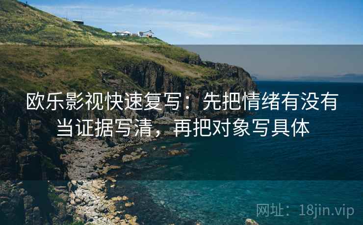 欧乐影视快速复写:先把情绪有没有当证据写清,再把对象写具体 欧乐影视快速复写:先把情绪有没有当证据写清,再把对象写具体