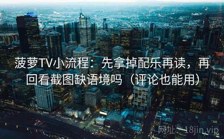 菠萝TV小流程:先拿掉配乐再读,再回看截图缺语境吗(评论也能用) 菠萝TV小流程:先拿掉配乐再读,再回看截图缺语境吗(评论也能用)