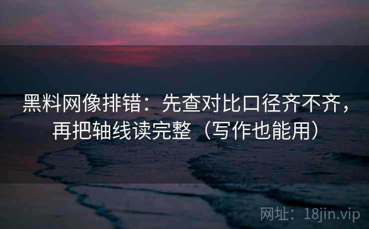 黑料网像排错:先查对比口径齐不齐,再把轴线读完整(写作也能用) 黑料网像排错:先查对比口径齐不齐,再把轴线读完整(写作也能用)
