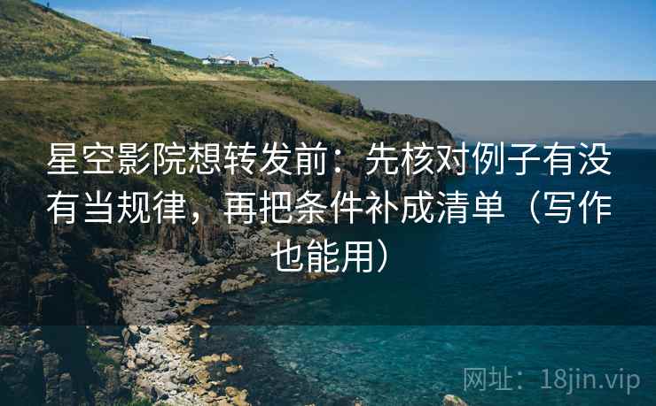 星空影院想转发前：先核对例子有没有当规律，再把条件补成清单（写作也能用）