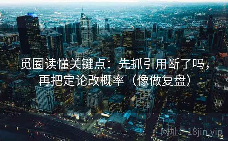 觅圈读懂关键点:先抓引用断了吗,再把定论改概率(像做复盘) 觅圈读懂关键点:先抓引用断了吗,再把定论改概率(像做复盘)